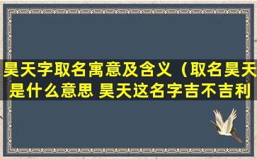 昊天字取名寓意及含义（取名昊天是什么意思 昊天这名字吉不吉利）